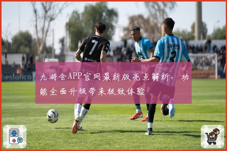 九游会APP官网最新版亮点解析，功能全面升级带来极致体验