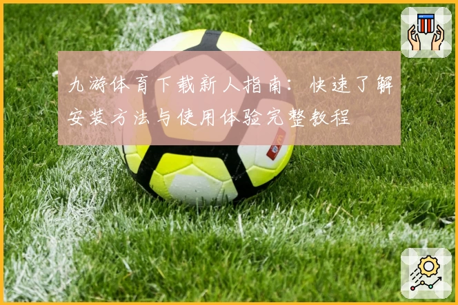 九游体育下载新人指南：快速了解安装方法与使用体验完整教程