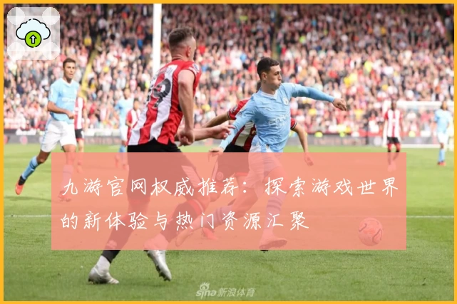 九游官网权威推荐：探索游戏世界的新体验与热门资源汇聚