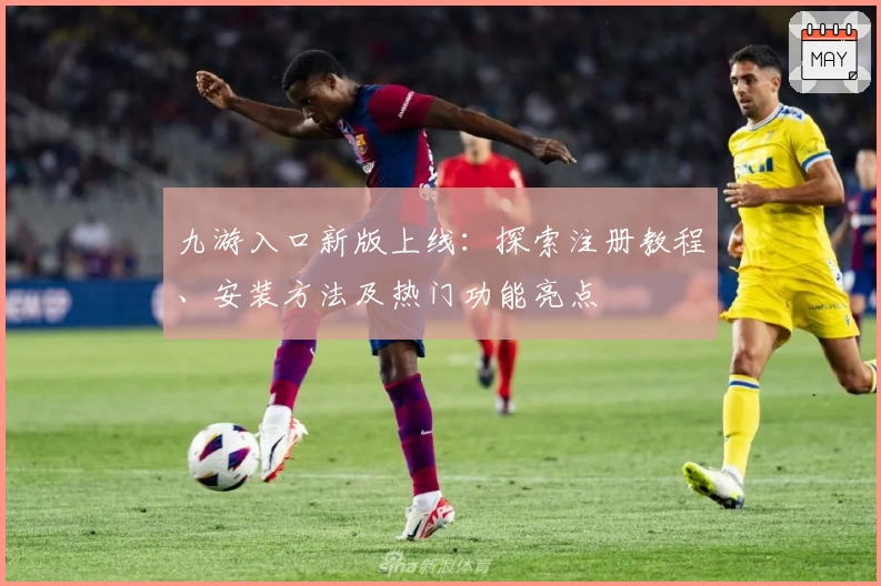 九游入口新版上线：探索注册教程、安装方法及热门功能亮点