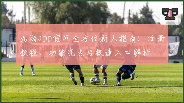 九游app官网全方位新人指南:注册教程、功能亮点与极速入口解析