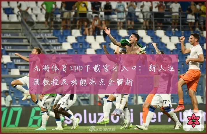 九游体育app下载官方入口：新人注册教程及功能亮点全解析