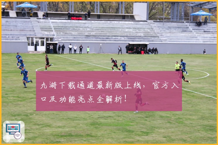 九游下载通道最新版上线,官方入口及功能亮点全解析!
