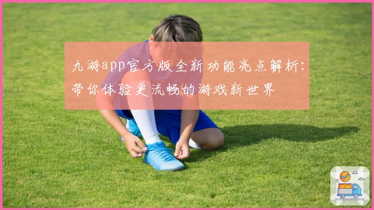 九游app官方版全新功能亮点解析：带你体验更流畅的游戏新世界