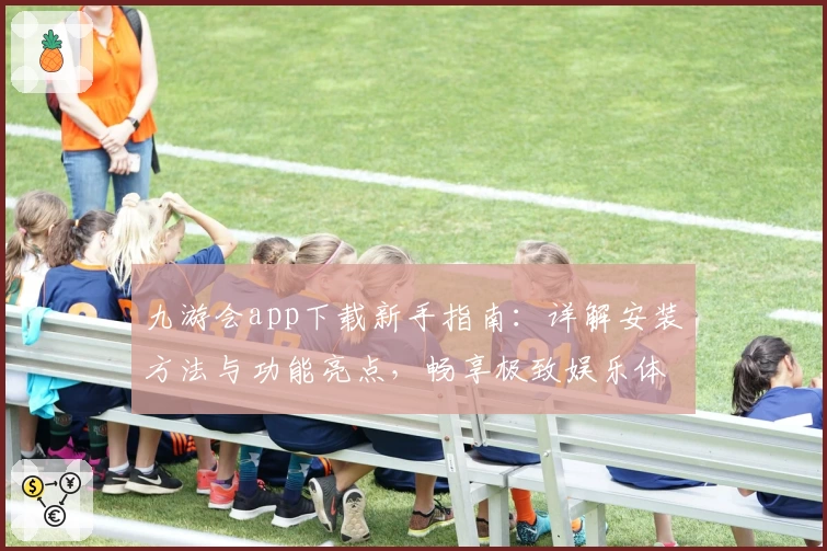 九游会app下载新手指南：详解安装方法与功能亮点，畅享极致娱乐体验