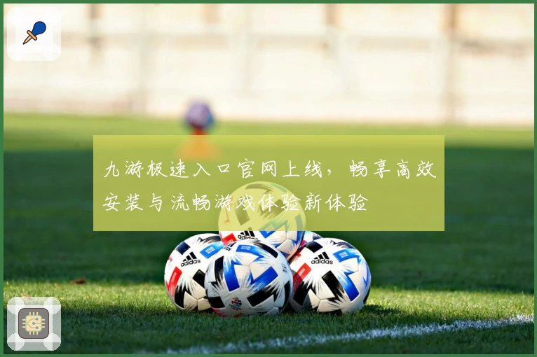 九游极速入口官网上线，畅享高效安装与流畅游戏体验新体验