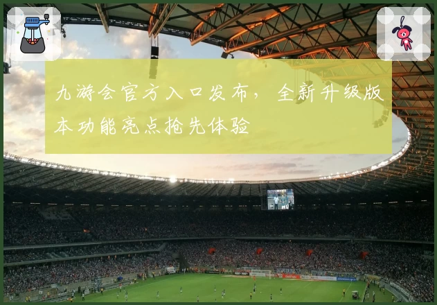 九游会官方入口发布，全新升级版本功能亮点抢先体验