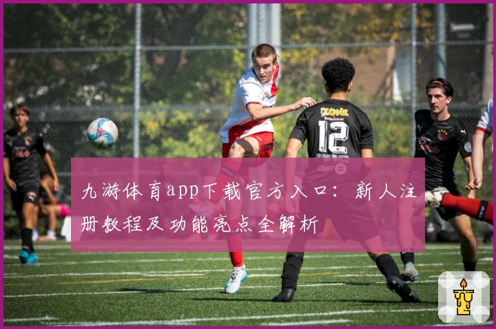 九游体育app下载官方入口：新人注册教程及功能亮点全解析