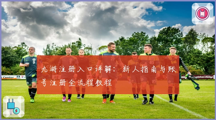 九游注册入口详解:新人指南与账号注册全流程教程