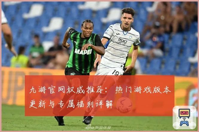 九游官网权威推荐：热门游戏版本更新与专属福利详解