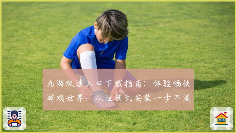 九游极速入口下载指南：体验畅快游戏世界，从注册到安装一步不漏
