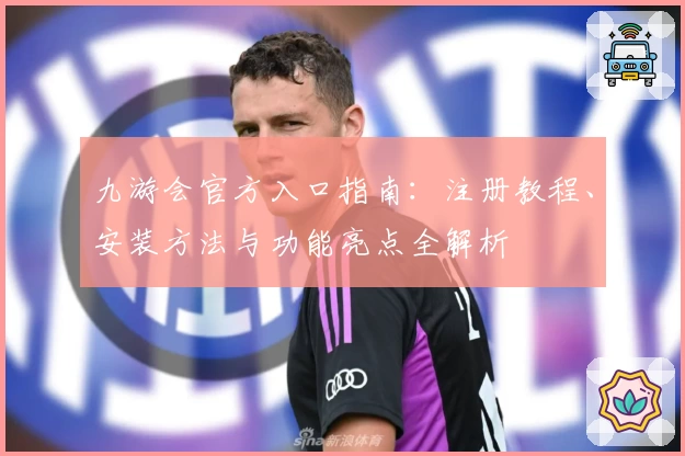 九游会官方入口指南：注册教程、安装方法与功能亮点全解析