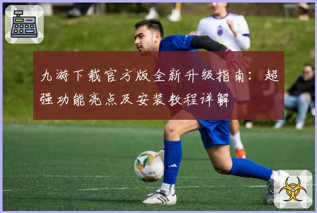 九游下载官方版全新升级指南:超强功能亮点及安装教程详解