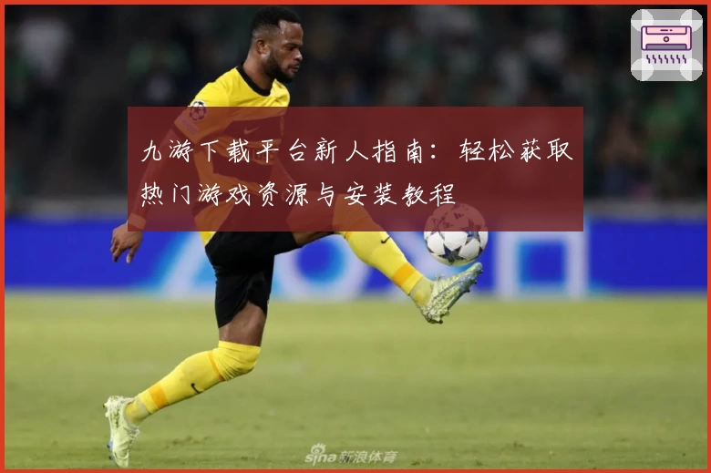九游下载平台新人指南:轻松获取热门游戏资源与安装教程