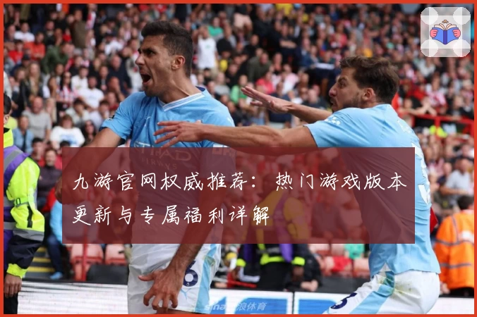 九游官网权威推荐：热门游戏版本更新与专属福利详解