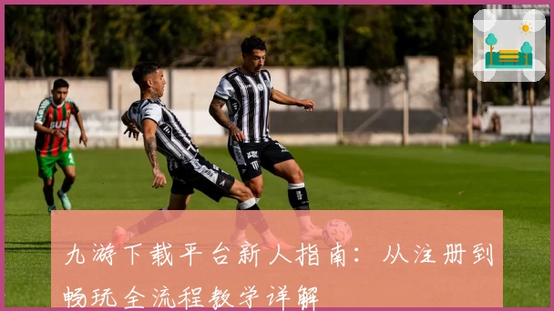 九游下载平台新人指南：从注册到畅玩全流程教学详解
