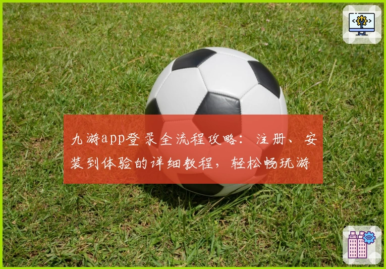 九游app登录全流程攻略:注册、安装到体验的详细教程,轻松畅玩游戏世界