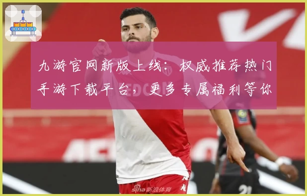 九游官网新版上线：权威推荐热门手游下载平台，更多专属福利等你探索！