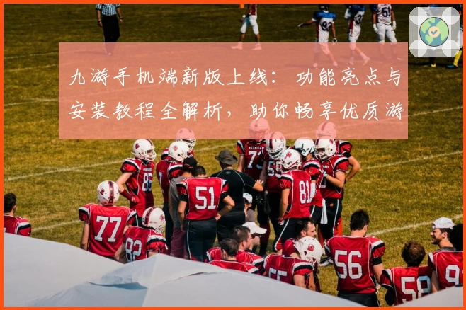 九游手机端新版上线：功能亮点与安装教程全解析，助你畅享优质游戏体验