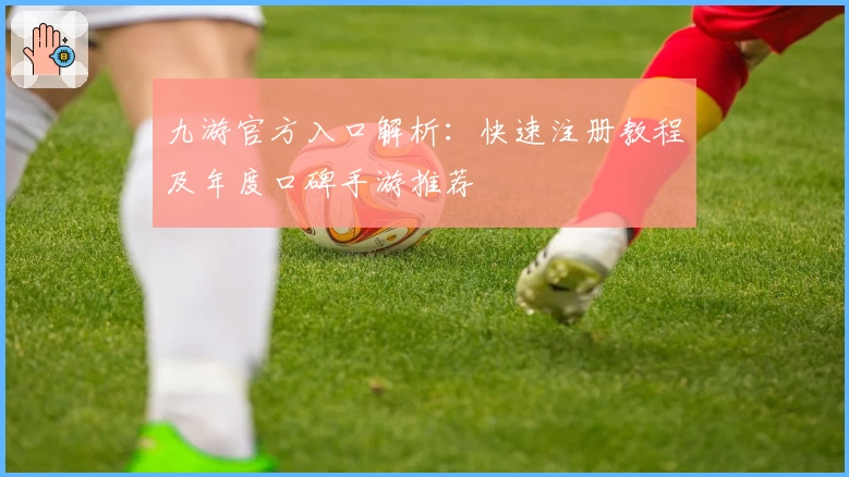 九游官方入口解析：快速注册教程及年度口碑手游推荐