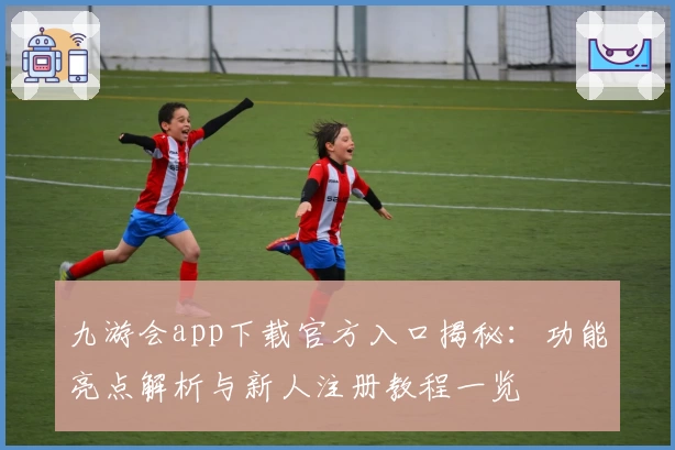 九游会app下载官方入口揭秘:功能亮点解析与新人注册教程一览
