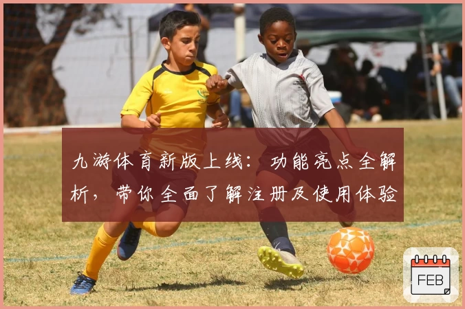 九游体育新版上线：功能亮点全解析，带你全面了解注册及使用体验