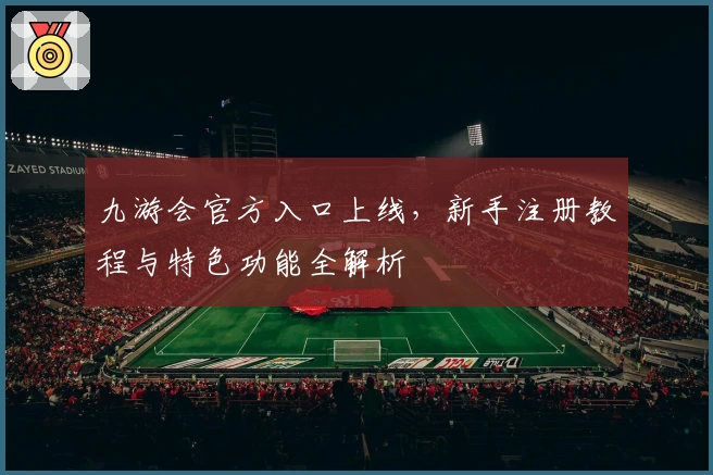 九游会官方入口上线,新手注册教程与特色功能全解析