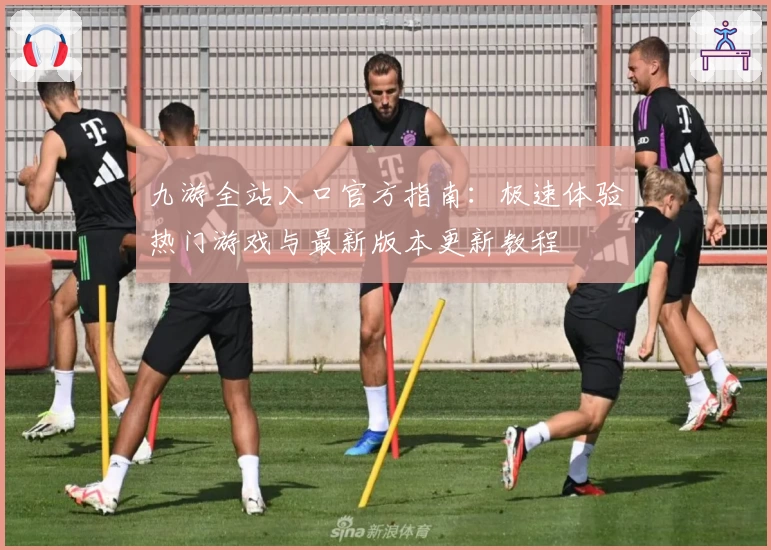 九游全站入口官方指南：极速体验热门游戏与最新版本更新教程