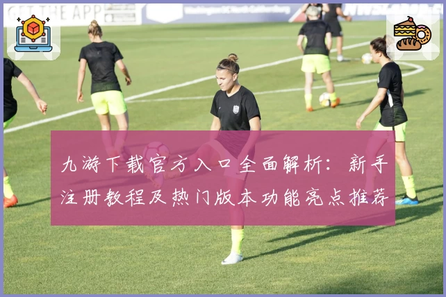 九游下载官方入口全面解析:新手注册教程及热门版本功能亮点推荐