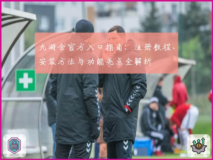 九游会官方入口指南：注册教程、安装方法与功能亮点全解析