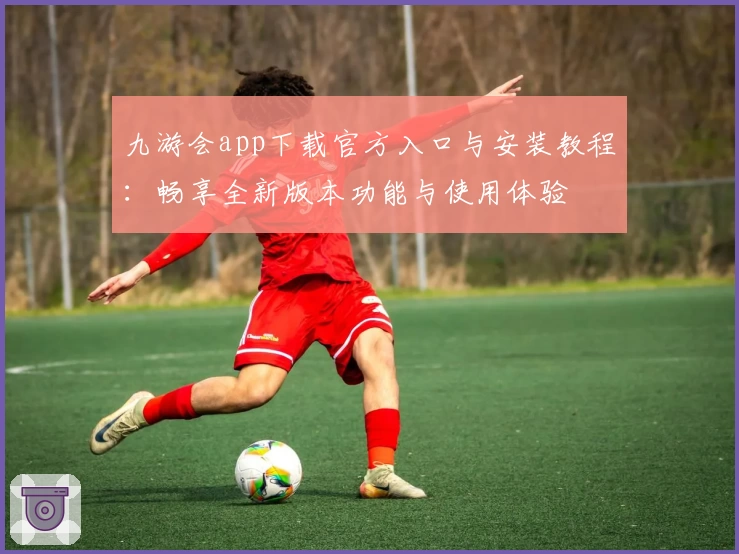 九游会app下载官方入口与安装教程：畅享全新版本功能与使用体验