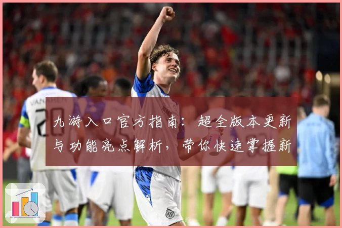 九游入口官方指南：超全版本更新与功能亮点解析，带你快速掌握新手技巧