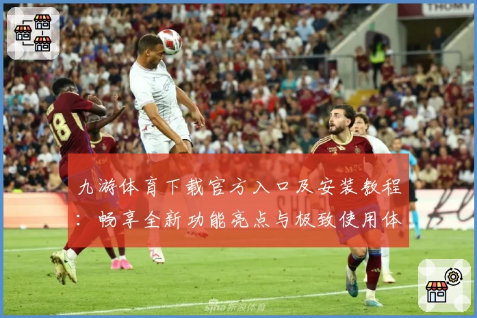 九游体育下载官方入口及安装教程：畅享全新功能亮点与极致使用体验