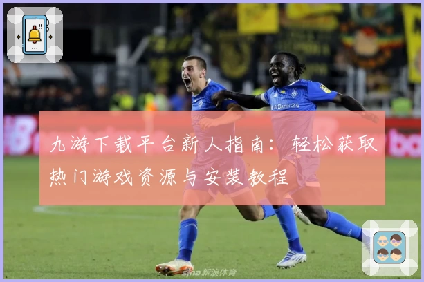 九游下载平台新人指南:轻松获取热门游戏资源与安装教程