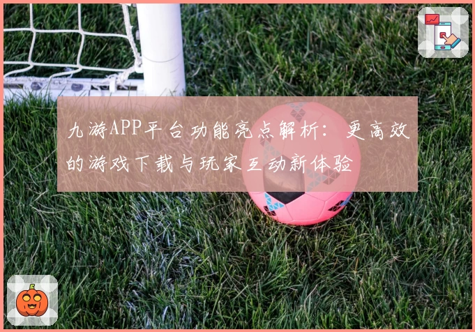 九游APP平台功能亮点解析:更高效的游戏下载与玩家互动新体验
