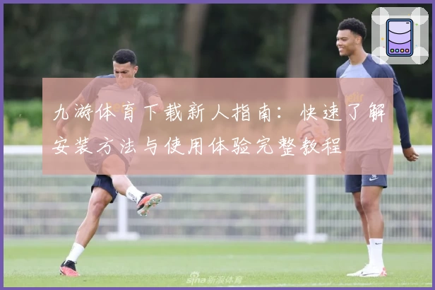 九游体育下载新人指南：快速了解安装方法与使用体验完整教程
