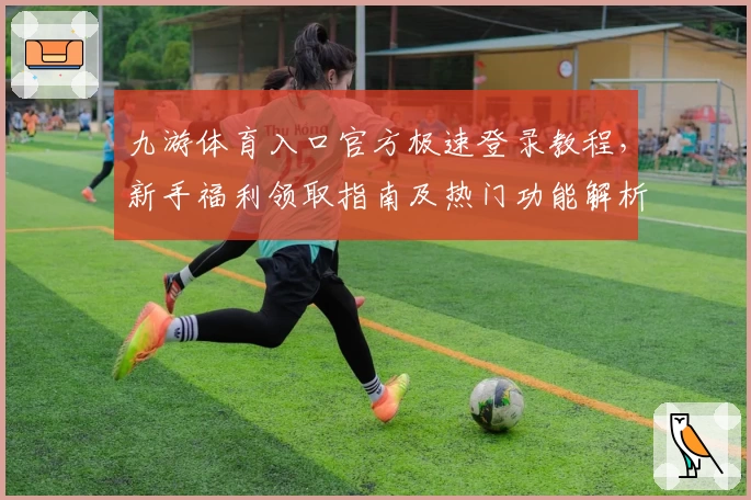 九游体育入口官方极速登录教程，新手福利领取指南及热门功能解析