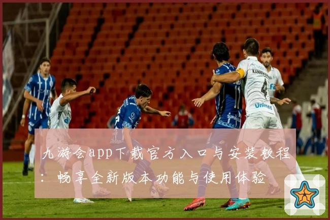 九游会app下载官方入口与安装教程：畅享全新版本功能与使用体验