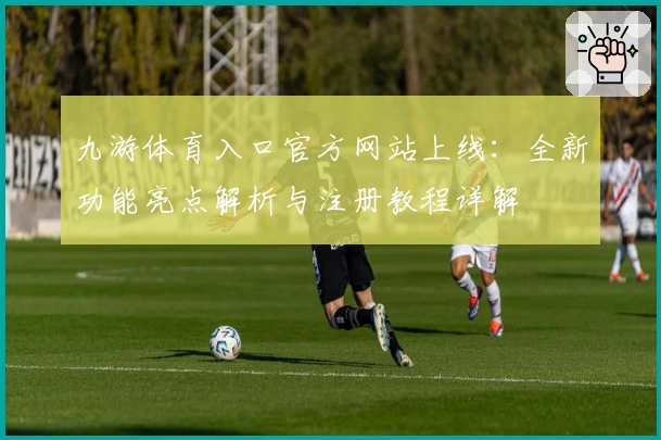 九游体育入口官方网站上线：全新功能亮点解析与注册教程详解